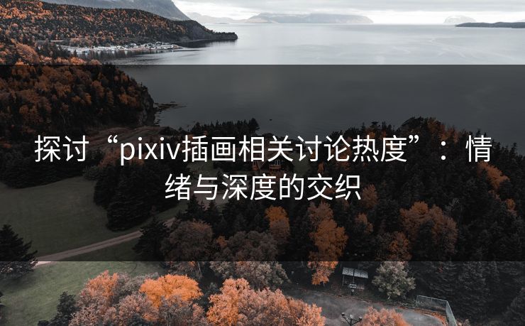 探讨“pixiv插画相关讨论热度”:情绪与深度的交织 探讨“pixiv插画相关讨论热度”:情绪与深度的交织