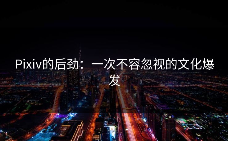 Pixiv的后劲：一次不容忽视的文化爆发