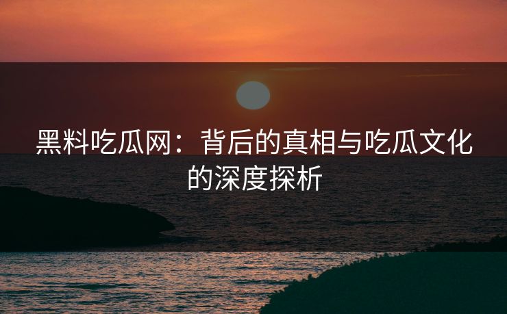 黑料吃瓜网:背后的真相与吃瓜文化的深度探析 黑料吃瓜网:背后的真相与吃瓜文化的深度探析