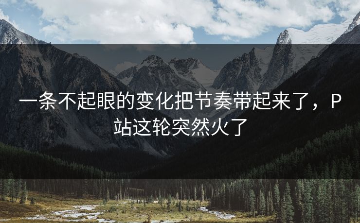 一条不起眼的变化把节奏带起来了,P站这轮突然火了 一条不起眼的变化把节奏带起来了,P站这轮突然火了