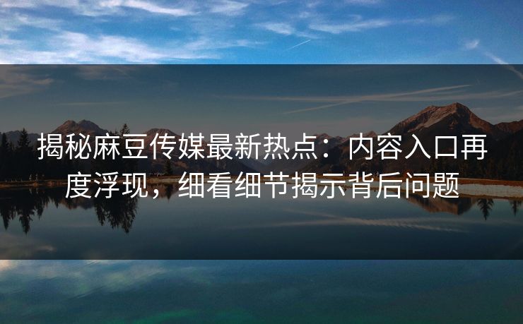 揭秘麻豆传媒最新热点:内容入口再度浮现,细看细节揭示背后问题 揭秘麻豆传媒最新热点:内容入口再度浮现,细看细节揭示背后问题