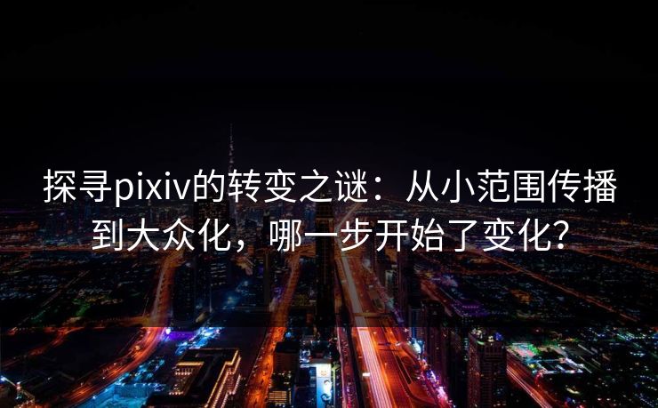 探寻pixiv的转变之谜：从小范围传播到大众化，哪一步开始了变化？