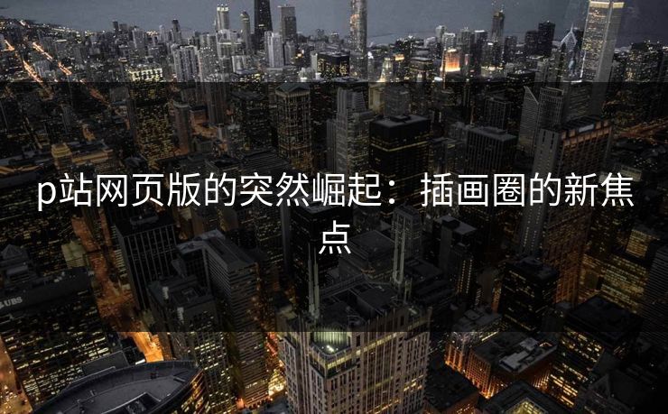 p站网页版的突然崛起：插画圈的新焦点