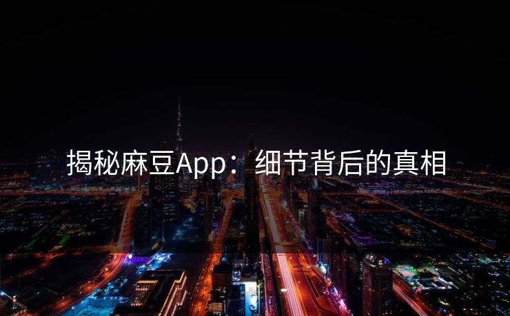 揭秘麻豆App:细节背后的真相 揭秘麻豆App:细节背后的真相