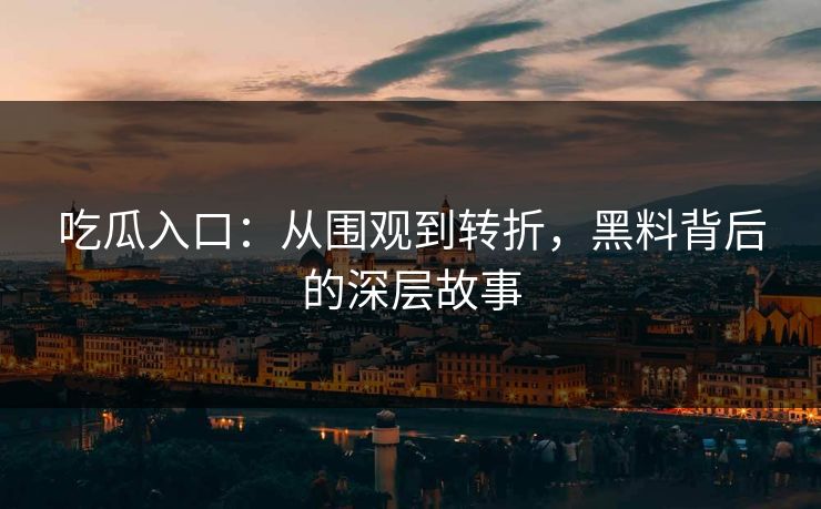 吃瓜入口:从围观到转折,黑料背后的深层故事 吃瓜入口:从围观到转折,黑料背后的深层故事