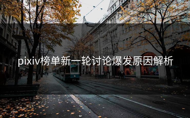 pixiv榜单新一轮讨论爆发原因解析 pixiv榜单新一轮讨论爆发原因解析