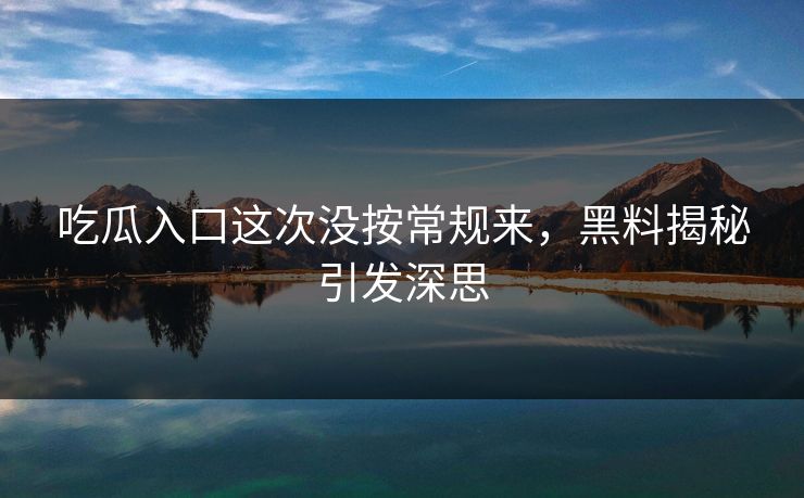 吃瓜入口这次没按常规来,黑料揭秘引发深思 吃瓜入口这次没按常规来,黑料揭秘引发深思