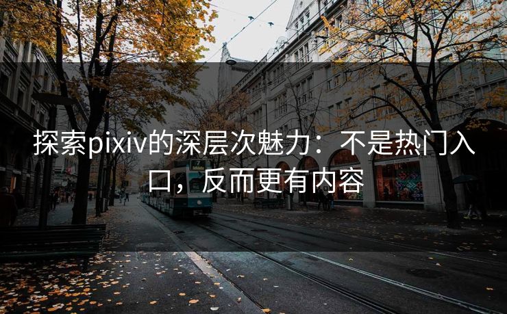 探索pixiv的深层次魅力：不是热门入口，反而更有内容