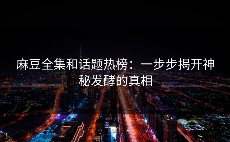 麻豆全集和话题热榜:一步步揭开神秘发酵的真相 麻豆全集和话题热榜:一步步揭开神秘发酵的真相