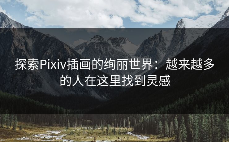 探索Pixiv插画的绚丽世界：越来越多的人在这里找到灵感