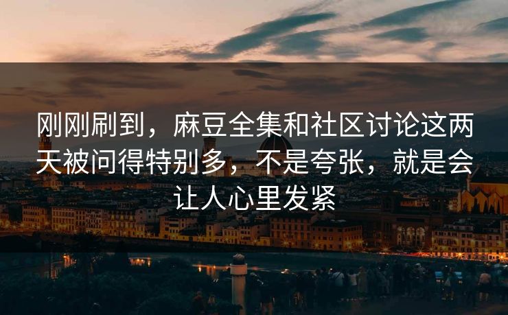 刚刚刷到，麻豆全集和社区讨论这两天被问得特别多，不是夸张，就是会让人心里发紧
