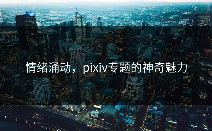 情绪涌动,pixiv专题的神奇魅力 情绪涌动,pixiv专题的神奇魅力