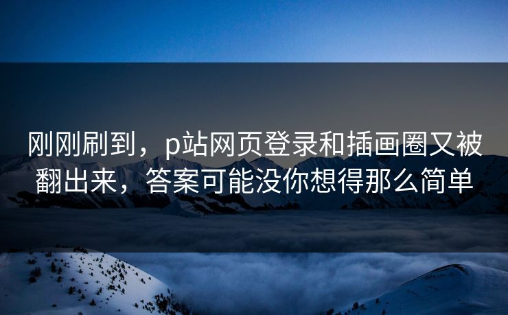刚刚刷到,p站网页登录和插画圈又被翻出来,答案可能没你想得那么简单 刚刚刷到,p站网页登录和插画圈又被翻出来,答案可能没你想得那么简单